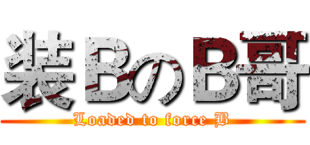 装ＢのＢ哥 (Loaded to force B)