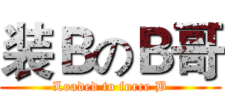 装ＢのＢ哥 (Loaded to force B)