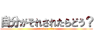 自分がそれされたらどう？ (attack on titan)