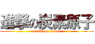 進撃の炭素原子 (attack on carbon)