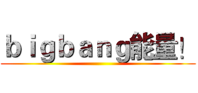 ｂｉｇｂａｎｇ能量！ ()