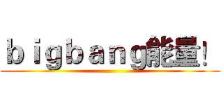 ｂｉｇｂａｎｇ能量！ ()