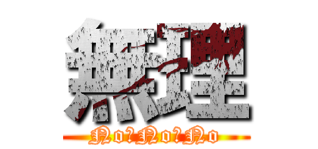 無理 (No　No　No)