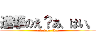 進撃のえ？あ、はい。 (attack on titan)