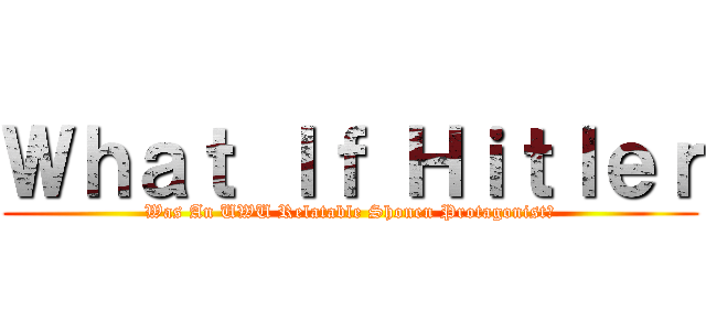 Ｗｈａｔ Ｉｆ Ｈｉｔｌｅｒ (Was An UWU Relatable Shonen Protagonist?)