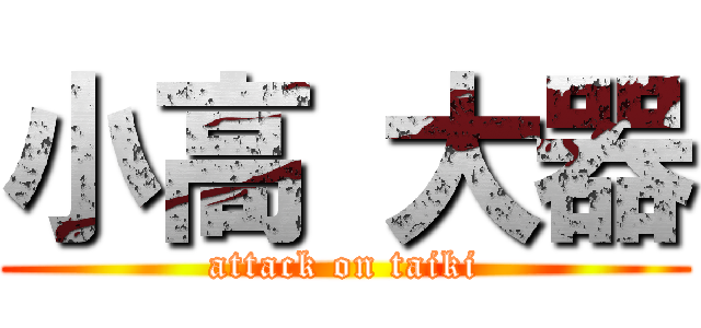 小高 大器 (attack on taiki)