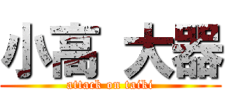 小高 大器 (attack on taiki)