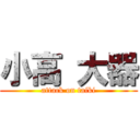 小高 大器 (attack on taiki)