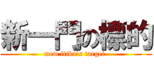 新一門の標的 (mew itika\'s target )