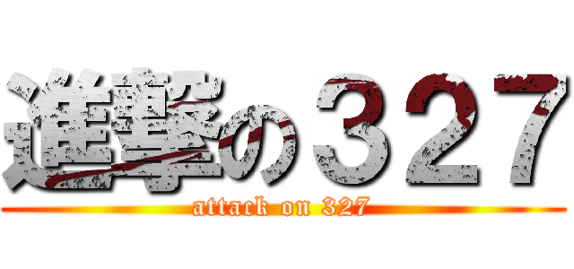 進撃の３２７ (attack on 327)