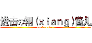 进击の翎（ｘｉａｎｇ）酱儿 (attack on xiang)