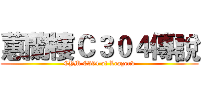 蕙蘭樓Ｃ３０４傳說 (CYM C304 of Leagend)