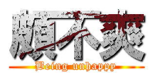 頗不爽 (Being unhappy)