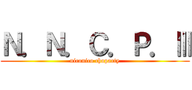 Ｎ．Ｎ．Ｃ．Ｐ．Ⅲ (niconico choparty)