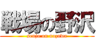 戦場の野沢 (senjo on nozawa)