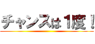 チャンスは１度！ ()