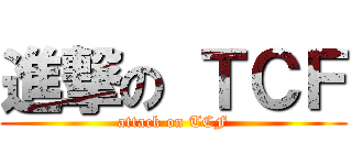 進撃の ＴＣＦ (attack on TCF)