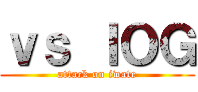 ｖｓ ＩＯＧ (attack on iwate)