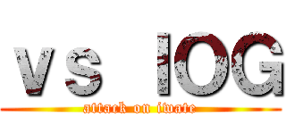 ｖｓ ＩＯＧ (attack on iwate)