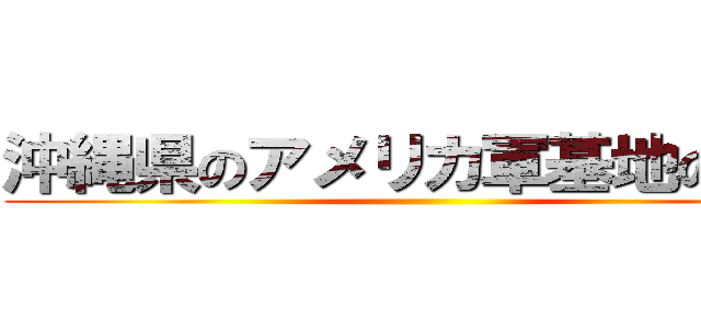 沖縄県のアメリカ軍基地の現状 ()