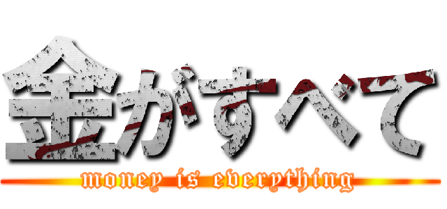 金がすべて (money is everything)