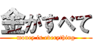 金がすべて (money is everything)