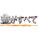 金がすべて (money is everything)