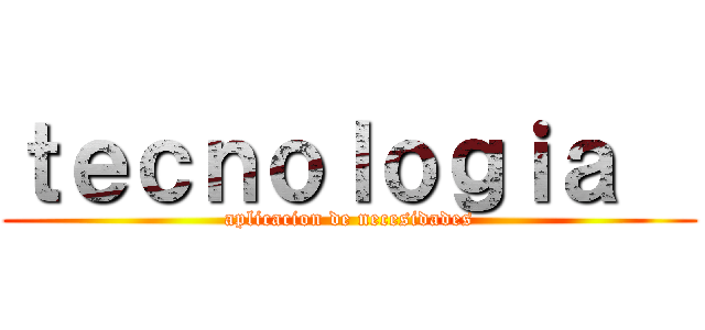 ｔｅｃｎｏｌｏｇｉａ   (aplicacion de necesidades)