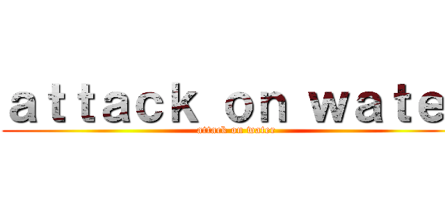 ａｔｔａｃｋ ｏｎ ｗａｔｅｒ (attack on water)