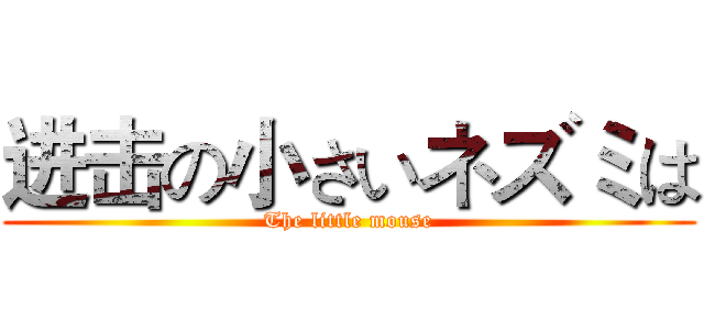 进击の小さいネズミは (The little mouse)