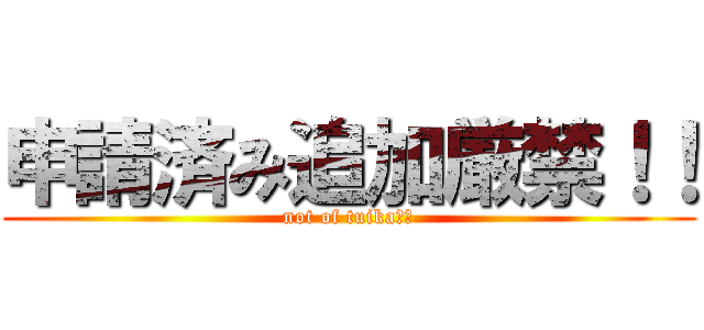 申請済み追加厳禁！！ (not of tuika！！)