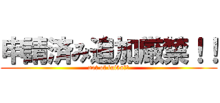 申請済み追加厳禁！！ (not of tuika！！)