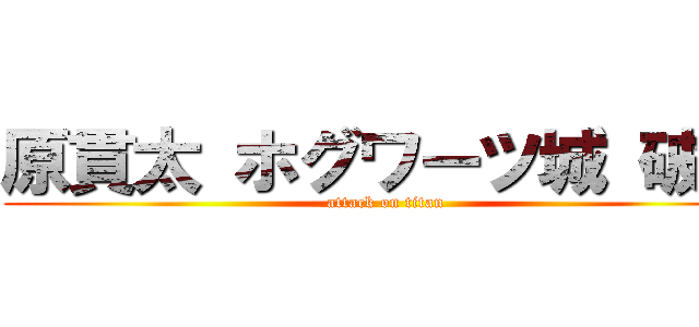 原貫太 ホグワーツ城 破壊 (attack on titan)