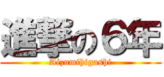 進撃の６年 (Aizumihigashi)