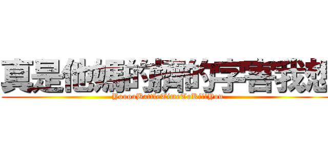 真是他媽的擠的字害我想 (YooooBattleTimeToKillYou)