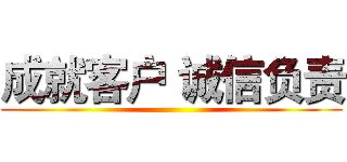 成就客户 诚信负责 ()