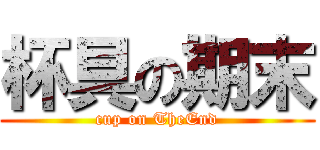 杯具の期末 (cup on TheEnd)