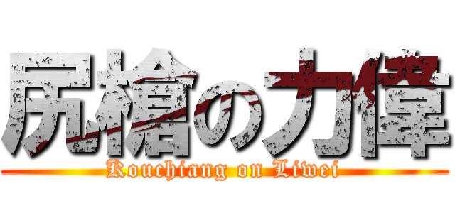 尻槍の力偉 (Kouchiang on Liwei)