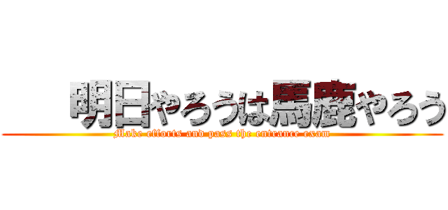    明日やろうは馬鹿やろう (Make efforts and pass the entrance exam)