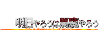    明日やろうは馬鹿やろう (Make efforts and pass the entrance exam)