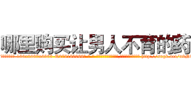 哪里购买让男人不育的药 (哪里购买让男人不育的药【电-186x2687x6963-Q278180069元-吉-药-业】我们做的是长期生意,靠的是老客户长期支持 http://sngk.net/n2N86M
)
