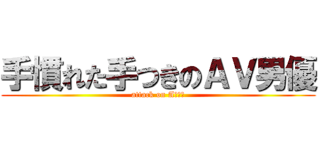 手慣れた手つきのＡＶ男優 (attack on AＶ男優)