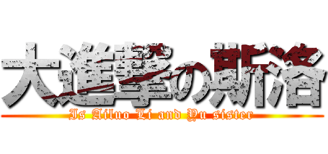 大進撃の斯洛 (Is Ailuo Li and Yu sister)