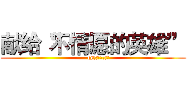献给“不情愿的英雄” (——by来世愿做一只喵)
