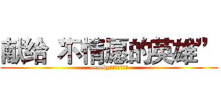 献给“不情愿的英雄” (——by来世愿做一只喵)