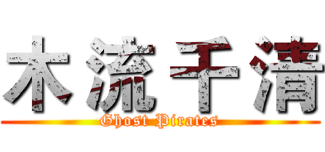 木 流 千 清 (Ghost Pirates)