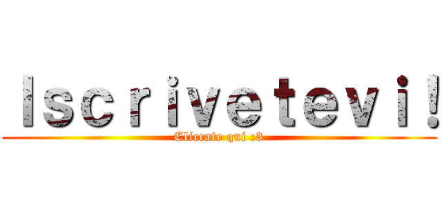 Ｉｓｃｒｉｖｅｔｅｖｉ！ (Cliccate qui :3)