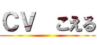 ＣＶ  こえる ()