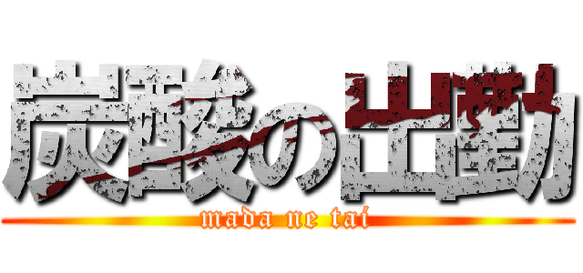 炭酸の出勤 (mada ne tai)