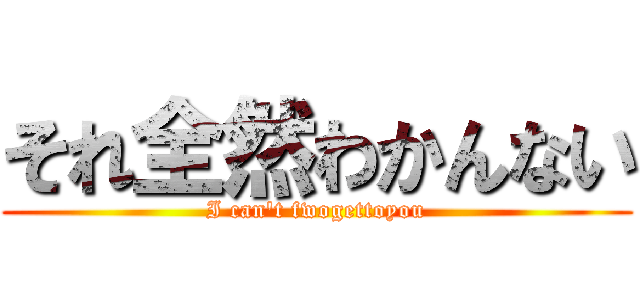 それ全然わかんない (I can't fwogettoyou)